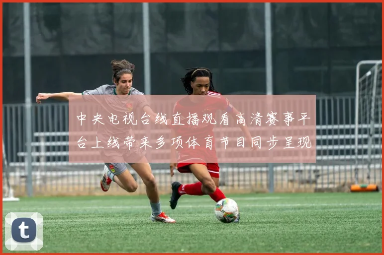 中央电视台线直播观看高清赛事平台上线带来多项体育节目同步呈现