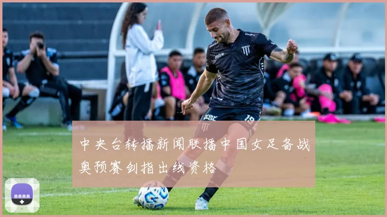 中央台转播新闻联播中国女足备战奥预赛剑指出线资格