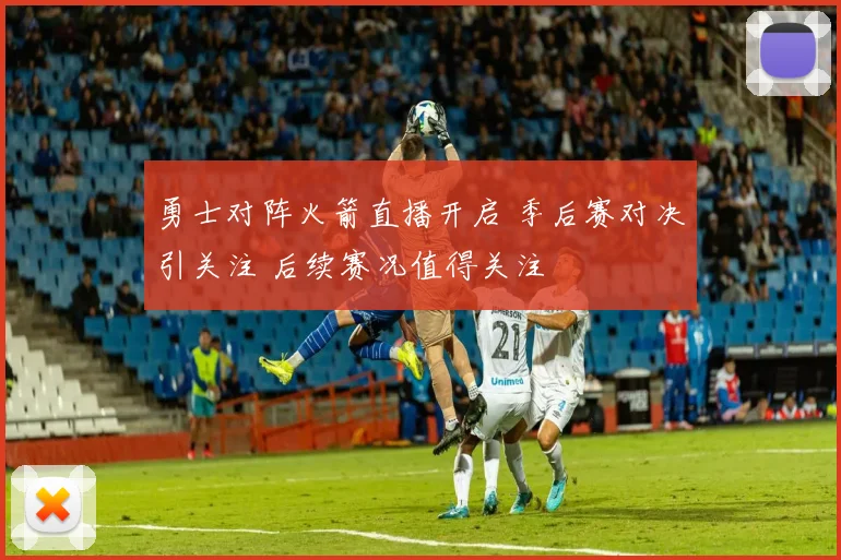 勇士对阵火箭直播开启 季后赛对决引关注 后续赛况值得关注