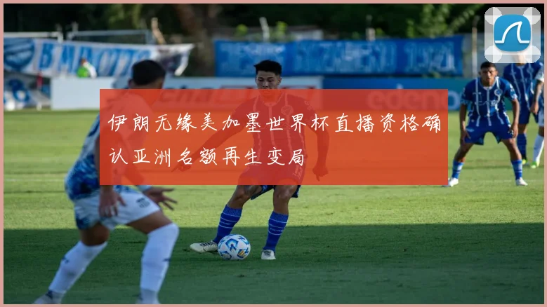 伊朗无缘美加墨世界杯直播资格确认亚洲名额再生变局