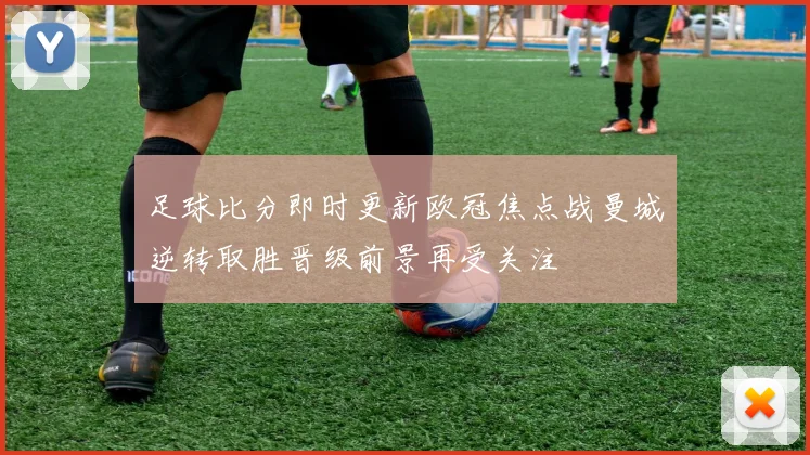 足球比分即时更新欧冠焦点战曼城逆转取胜晋级前景再受关注