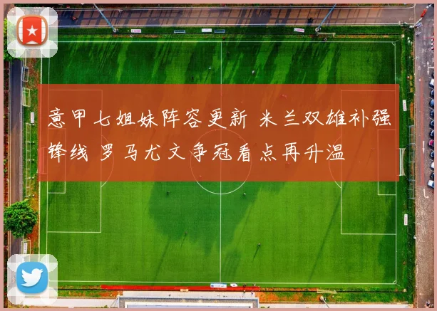 意甲七姐妹阵容更新 米兰双雄补强锋线 罗马尤文争冠看点再升温