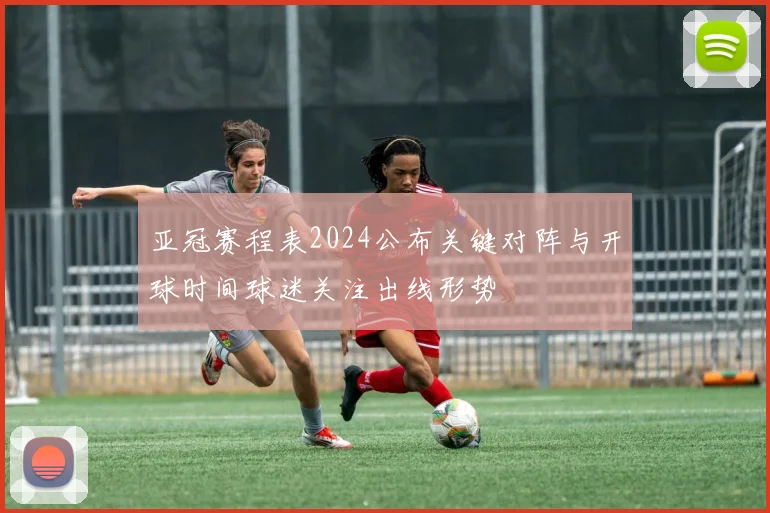 亚冠赛程表2024公布关键对阵与开球时间球迷关注出线形势