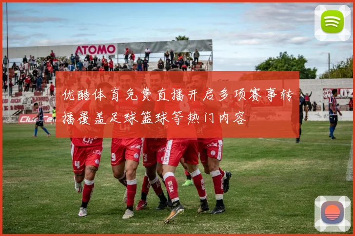 优酷体育免费直播开启多项赛事转播覆盖足球篮球等热门内容