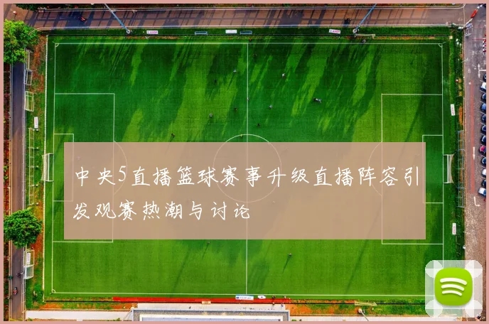 中央5直播篮球赛事升级直播阵容引发观赛热潮与讨论