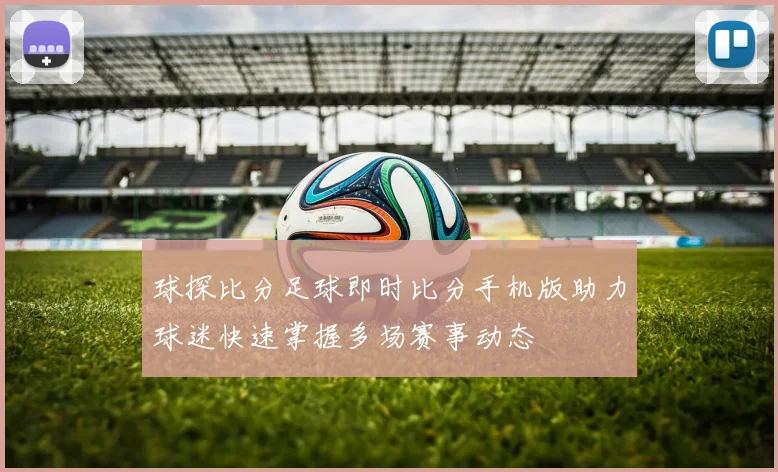 球探比分足球即时比分手机版助力球迷快速掌握多场赛事动态