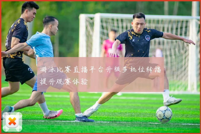 游泳比赛直播平台升级多机位转播提升观赛体验