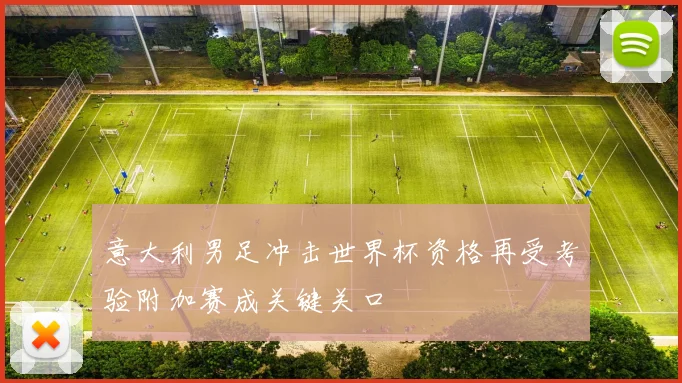 意大利男足冲击世界杯资格再受考验附加赛成关键关口