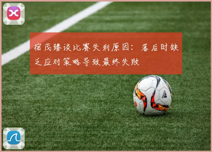 宿茂臻谈比赛失利原因：落后时缺乏应对策略导致最终失败