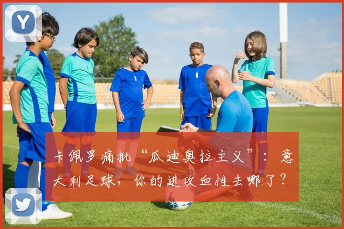 卡佩罗痛批“瓜迪奥拉主义”：意大利足球，你的进攻血性去哪了？_控球_防守_欧冠