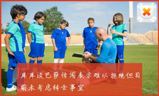库库谈巴萨传闻表示难以拒绝但目前未考虑转会事宜