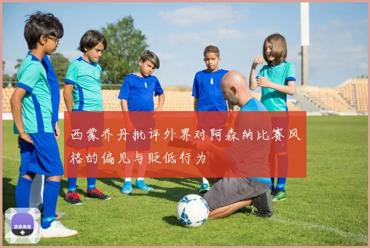 西蒙乔丹批评外界对阿森纳比赛风格的偏见与贬低行为