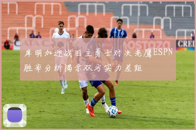 库明加迎战旧主勇士对决老鹰ESPN胜率分析揭示双方实力差距