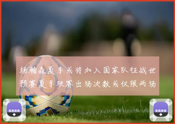 杨瀚森夏季或将加入国家队征战世预赛夏季联赛出场次数或仅限两场