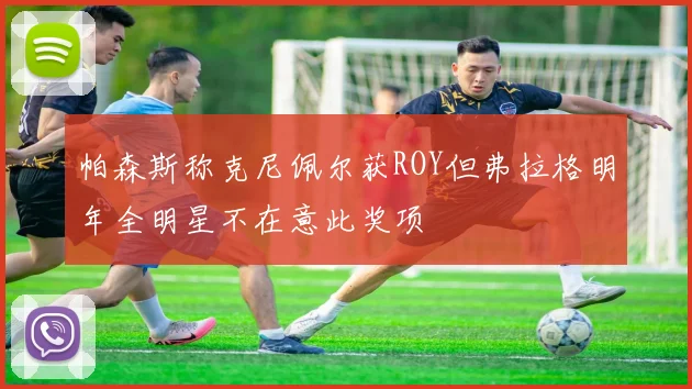 帕森斯称克尼佩尔获ROY但弗拉格明年全明星不在意此奖项