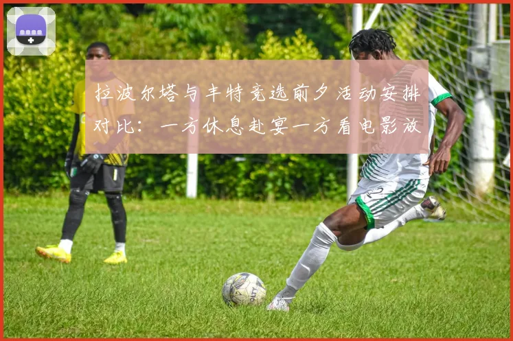 拉波尔塔与丰特竞选前夕活动安排对比：一方休息赴宴一方看电影放松心情