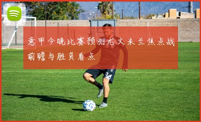 意甲今晚比赛预测尤文米兰焦点战前瞻与胜负看点