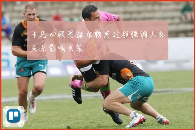 卡恩回顾图赫尔聘用过程强调人际关系影响决策