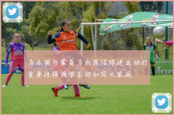 马永明与蒙哥马利深信球迷互动的重要性强调俱乐部如同大家庭