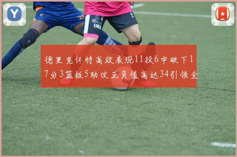德里克怀特高效表现11投6中砍下17分3篮板5助攻正负值高达34引领全场