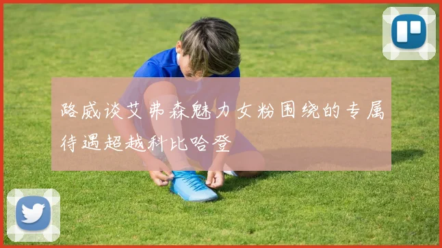 路威谈艾弗森魅力女粉围绕的专属待遇超越科比哈登