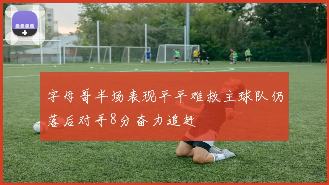 字母哥半场表现平平难救主球队仍落后对手8分奋力追赶