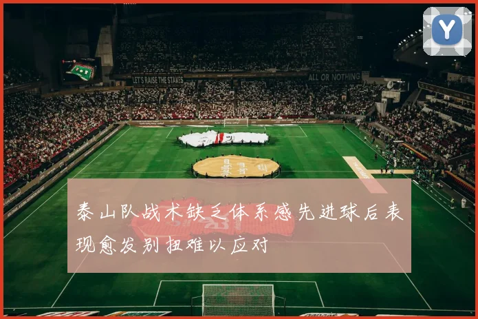 泰山队战术缺乏体系感先进球后表现愈发别扭难以应对