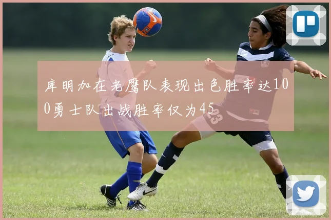 库明加在老鹰队表现出色胜率达100勇士队出战胜率仅为45
