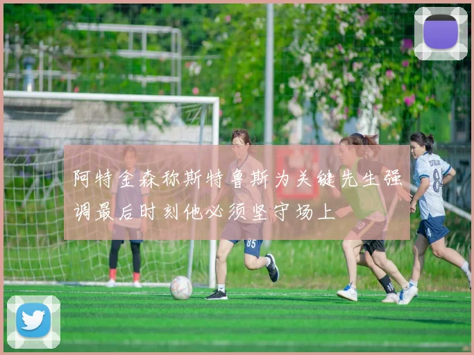 阿特金森称斯特鲁斯为关键先生强调最后时刻他必须坚守场上