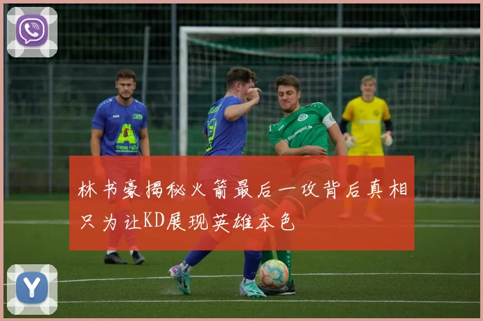 林书豪揭秘火箭最后一攻背后真相只为让KD展现英雄本色